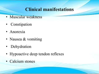 Clinical manifestations
• Muscular weakness
• Constipation
• Anorexia
• Nausea & vomiting
• Dehydration
• Hypoactive deep tendon reflexes
• Calcium stones
 