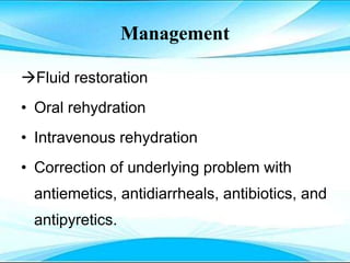 Management
Fluid restoration
• Oral rehydration
• Intravenous rehydration
• Correction of underlying problem with
antiemetics, antidiarrheals, antibiotics, and
antipyretics.
 