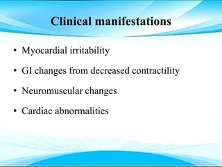 Clinical manifestations
• Myocardial irritability
• GI changes from decreased contractility
• Neuromuscular changes
• Cardiac abnormalities
 