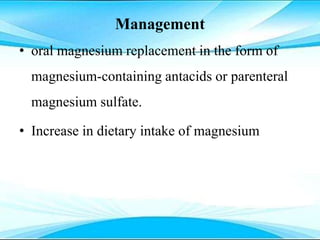 Management
• oral magnesium replacement in the form of
magnesium-containing antacids or parenteral
magnesium sulfate.
• Increase in dietary intake of magnesium
 