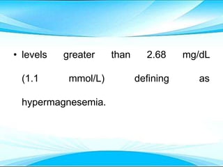 • levels greater than 2.68 mg/dL
(1.1 mmol/L) defining as
hypermagnesemia.
 