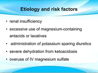 Etiology and risk factors
• renal insufficiency
• excessive use of magnesium-containing
antacids or laxatives
• administration of potassium sparing diuretics
• severe dehydration from ketoacidosis
• overuse of IV magnesium sulfate
 