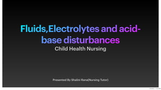 Fluids,Electrolytes and acid-
base disturbances
Presented By Shalini Rana(Nursing Tutor)
Child Health Nursing
1 Presentation 4 - 19 June 2023
 