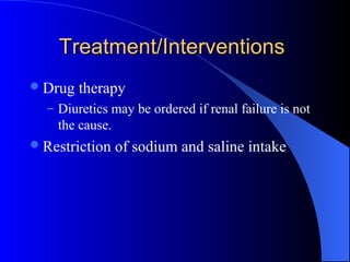 Treatment/InterventionsTreatment/Interventions
Drug therapy
– Diuretics may be ordered if renal failure is not
the cause.
Restriction of sodium and saline intake
 
