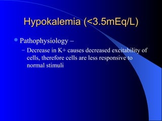 Hypokalemia (<3.5mEq/L)Hypokalemia (<3.5mEq/L)
Pathophysiology –
– Decrease in K+ causes decreased excitability of
cells, therefore cells are less responsive to
normal stimuli
 