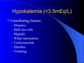 Hypokalemia (<3.5mEq/L)Hypokalemia (<3.5mEq/L)
Contributing factors:
– Diuretics
– Shift into cells
– Digitalis
– Water intoxication
– Corticosteroids
– Diarrhea
– Vomiting
 