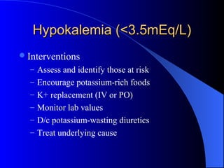 Hypokalemia (<3.5mEq/L)Hypokalemia (<3.5mEq/L)
Interventions
– Assess and identify those at risk
– Encourage potassium-rich foods
– K+ replacement (IV or PO)
– Monitor lab values
– D/c potassium-wasting diuretics
– Treat underlying cause
 