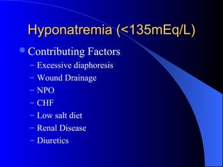 Hyponatremia (<135mEq/L)Hyponatremia (<135mEq/L)
Contributing Factors
– Excessive diaphoresis
– Wound Drainage
– NPO
– CHF
– Low salt diet
– Renal Disease
– Diuretics
 