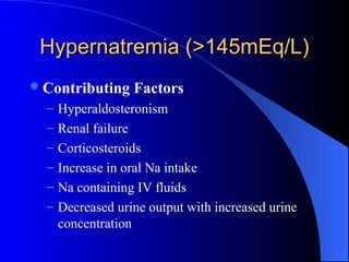 Hypernatremia (>145mEq/L)Hypernatremia (>145mEq/L)
Contributing Factors
– Hyperaldosteronism
– Renal failure
– Corticosteroids
– Increase in oral Na intake
– Na containing IV fluids
– Decreased urine output with increased urine
concentration
 