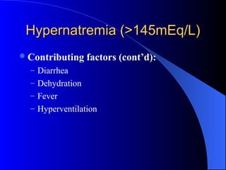 Hypernatremia (>145mEq/L)Hypernatremia (>145mEq/L)
Contributing factors (cont’d):
– Diarrhea
– Dehydration
– Fever
– Hyperventilation
 