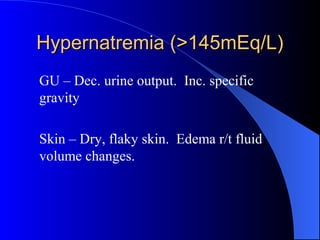 Hypernatremia (>145mEq/L)Hypernatremia (>145mEq/L)
GU – Dec. urine output. Inc. specific
gravity
Skin – Dry, flaky skin. Edema r/t fluid
volume changes.
 