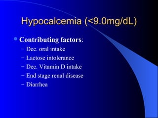 Hypocalcemia (<9.0mg/dL)Hypocalcemia (<9.0mg/dL)
Contributing factors:
– Dec. oral intake
– Lactose intolerance
– Dec. Vitamin D intake
– End stage renal disease
– Diarrhea
 