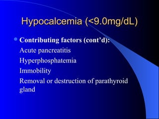 Hypocalcemia (<9.0mg/dL)Hypocalcemia (<9.0mg/dL)
Contributing factors (cont’d):
Acute pancreatitis
Hyperphosphatemia
Immobility
Removal or destruction of parathyroid
gland
 