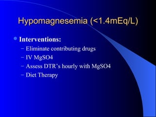 Hypomagnesemia (<1.4mEq/L)Hypomagnesemia (<1.4mEq/L)
Interventions:
– Eliminate contributing drugs
– IV MgSO4
– Assess DTR’s hourly with MgSO4
– Diet Therapy
 