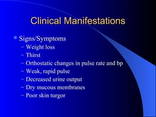 Clinical ManifestationsClinical Manifestations
Signs/Symptoms
– Weight loss
– Thirst
– Orthostatic changes in pulse rate and bp
– Weak, rapid pulse
– Decreased urine output
– Dry mucous membranes
– Poor skin turgor
 