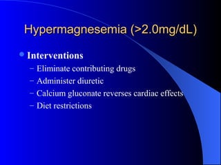 Hypermagnesemia (>2.0mg/dL)Hypermagnesemia (>2.0mg/dL)
Interventions
– Eliminate contributing drugs
– Administer diuretic
– Calcium gluconate reverses cardiac effects
– Diet restrictions
 