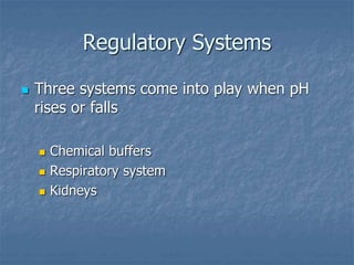 Regulatory Systems
 Three systems come into play when pH
rises or falls
 Chemical buffers
 Respiratory system
 Kidneys
 