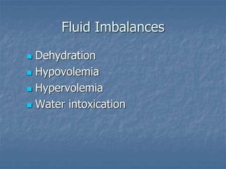 Fluid Imbalances
 Dehydration
 Hypovolemia
 Hypervolemia
 Water intoxication
 