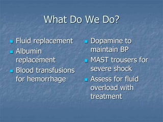 What Do We Do?
 Fluid replacement
 Albumin
replacement
 Blood transfusions
for hemorrhage
 Dopamine to
maintain BP
 MAST trousers for
severe shock
 Assess for fluid
overload with
treatment
 