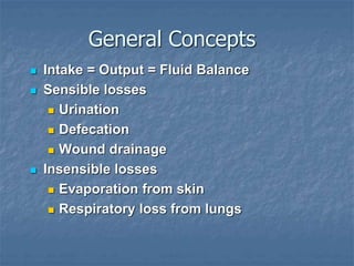 General Concepts
 Intake = Output = Fluid Balance
 Sensible losses
 Urination
 Defecation
 Wound drainage
 Insensible losses
 Evaporation from skin
 Respiratory loss from lungs
 