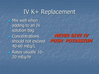 IV K+ Replacement
 Mix well when
adding to an IV
solution bag
 Concentrations
should not exceed
40-60 mEq/L
 Rates usually 10-
20 mEq/hr
NEVER GIVE IV
PUSH POTASSIUM
 