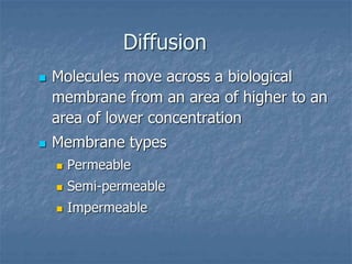 Diffusion
 Molecules move across a biological
membrane from an area of higher to an
area of lower concentration
 Membrane types
 Permeable
 Semi-permeable
 Impermeable
 