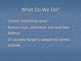 What Do We Do?
 Correct underlying cause
 Restore fluid, electrolyte and acid-base
balance
 IV Lactated Ringer’s solution to correct
acidosis
 