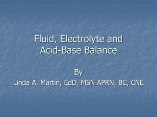 Fluid, Electrolyte and
Acid-Base Balance
By
Linda A. Martin, EdD, MSN APRN, BC, CNE
 