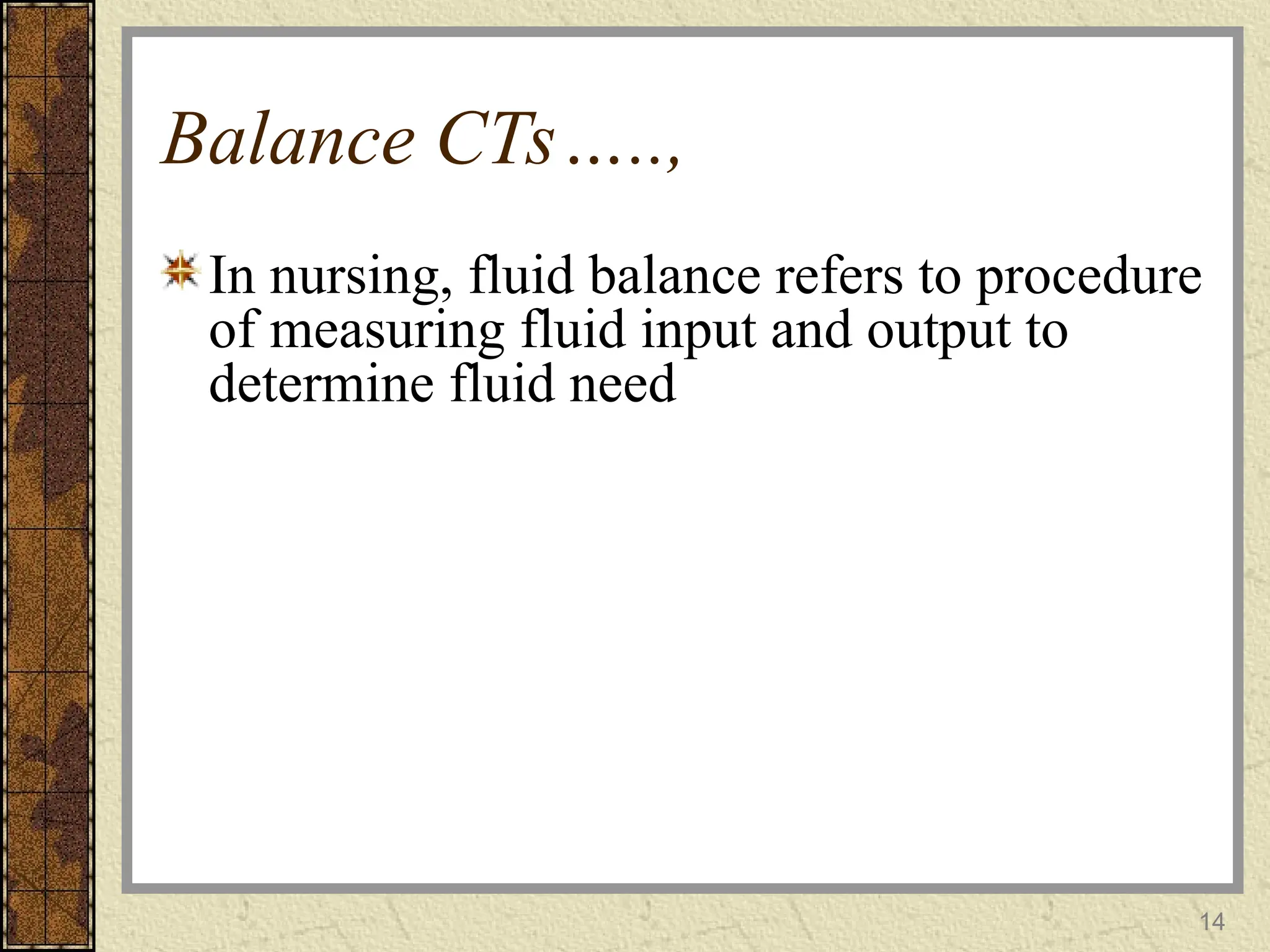 Balance CTs…..,
In nursing, fluid balance refers to procedure
of measuring fluid input and output to
determine fluid need
14
 
