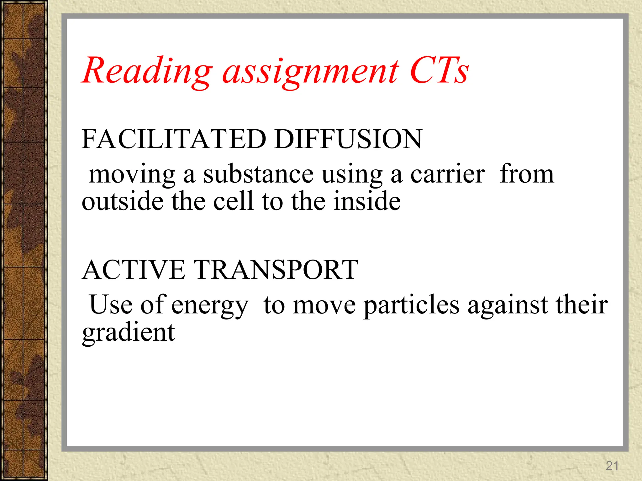 Reading assignment CTs
FACILITATED DIFFUSION
moving a substance using a carrier from
outside the cell to the inside
ACTIVE TRANSPORT
Use of energy to move particles against their
gradient
21
 