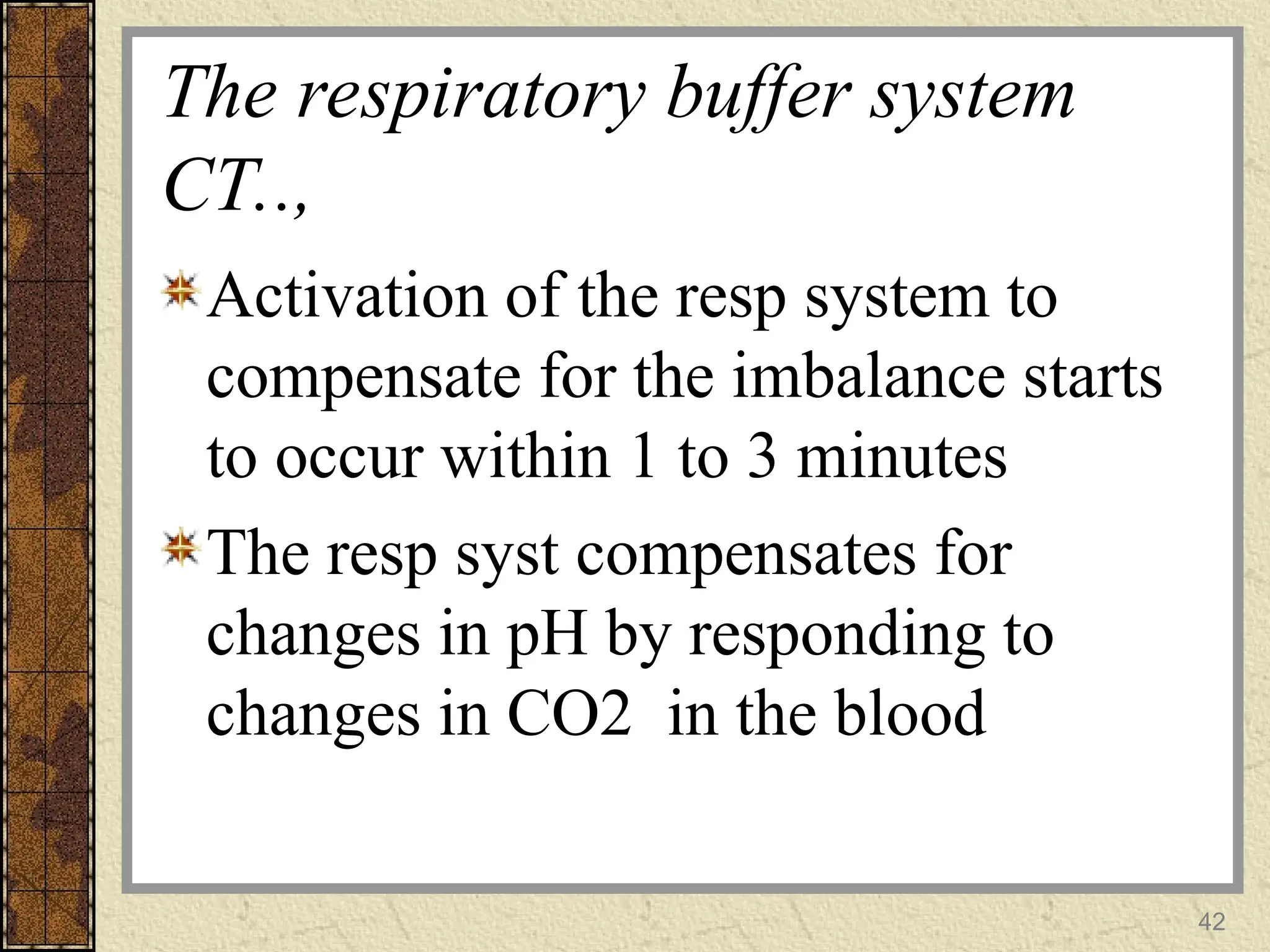 The respiratory buffer system
CT..,
Activation of the resp system to
compensate for the imbalance starts
to occur within 1 to 3 minutes
The resp syst compensates for
changes in pH by responding to
changes in CO2 in the blood
42
 