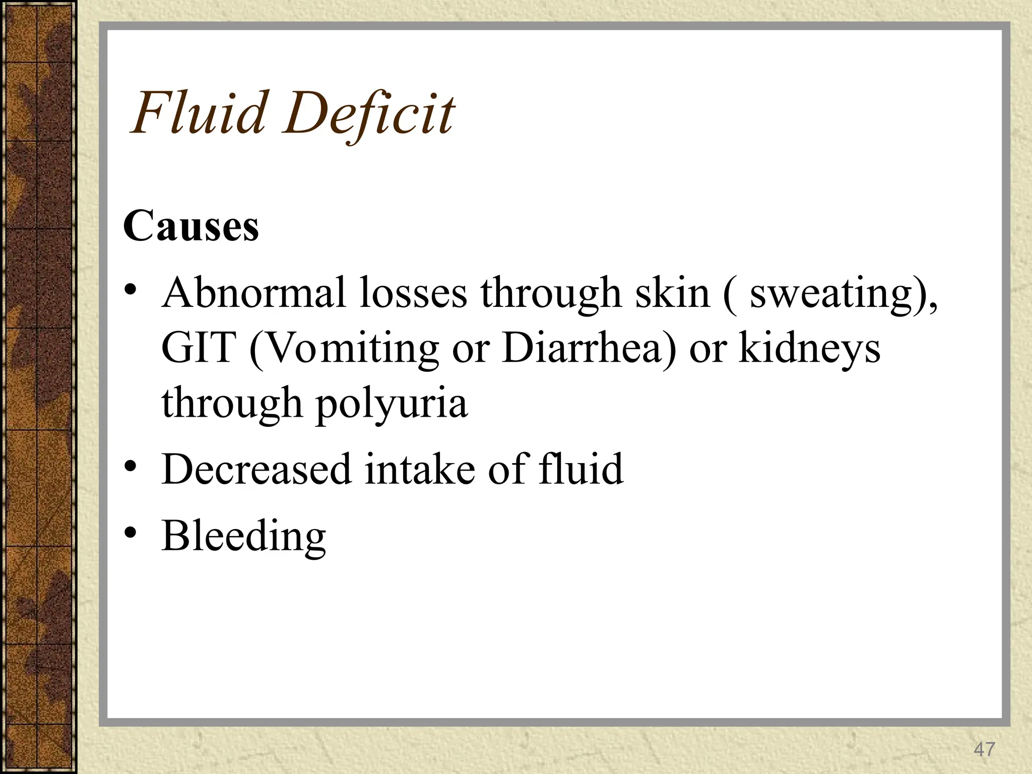 47
Fluid Deficit
Causes
• Abnormal losses through skin ( sweating),
GIT (Vomiting or Diarrhea) or kidneys
through polyuria
• Decreased intake of fluid
• Bleeding
 