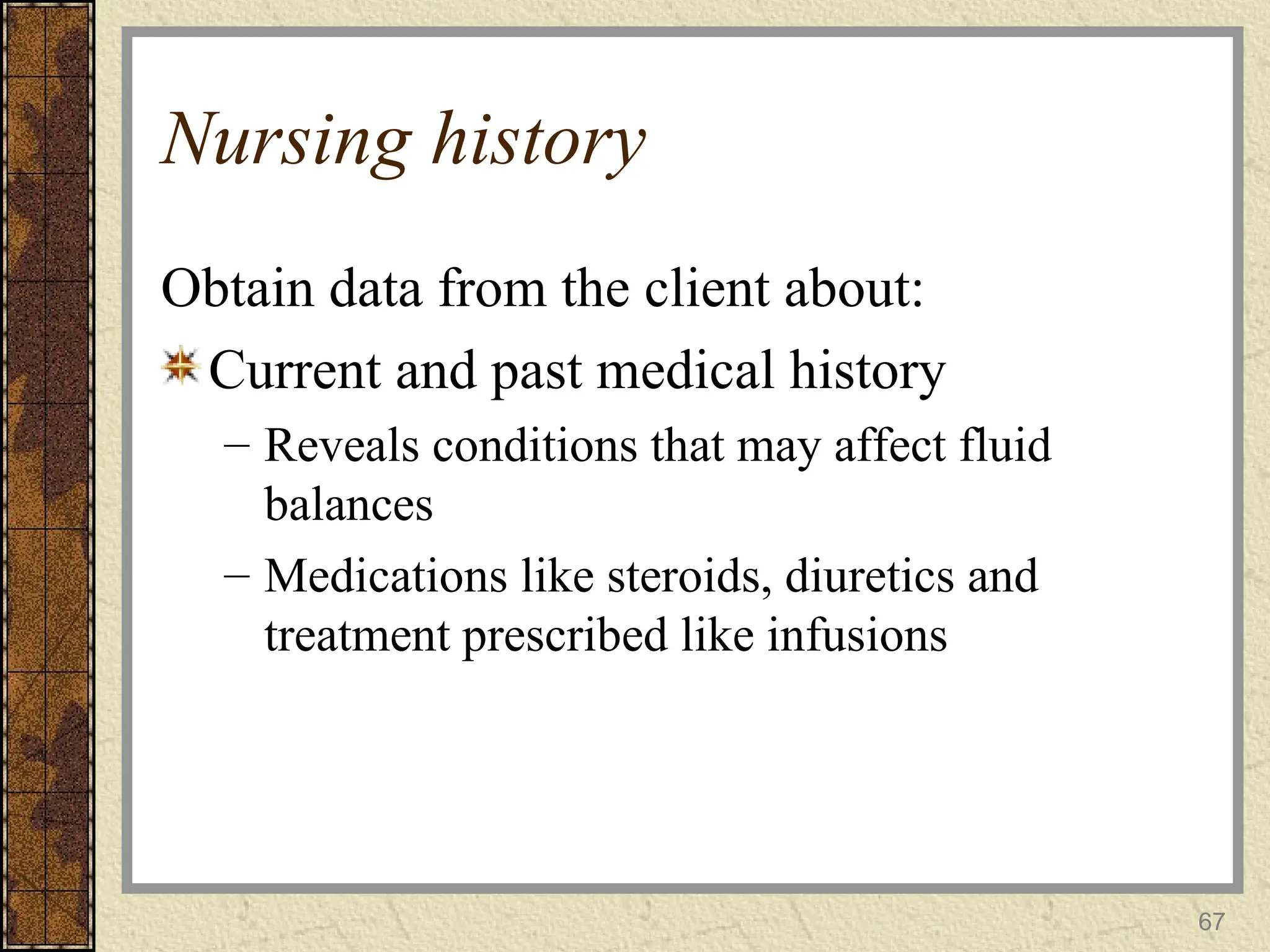 67
Nursing history
Obtain data from the client about:
Current and past medical history
– Reveals conditions that may affect fluid
balances
– Medications like steroids, diuretics and
treatment prescribed like infusions
 
