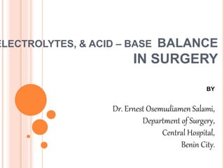 ELECTROLYTES, & ACID – BASE BALANCE
IN SURGERY
BY
Dr. Ernest Osemudiamen Salami,
Department of Surgery,
Central Hospital,
Benin City.
 