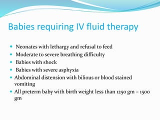 Babies requiring IV fluid therapy
 Neonates with lethargy and refusal to feed
 Moderate to severe breathing difficulty
 Babies with shock
 Babies with severe asphyxia
 Abdominal distension with bilious or blood stained
vomiting
 All preterm baby with birth weight less than 1250 gm – 1500
gm
 