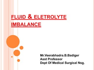 FLUID & ELETROLYTE
IMBALANCE
Mr.Veerabhadra.B.Badiger
Asst Professor
Dept Of Medical Surgical Nsg.
 