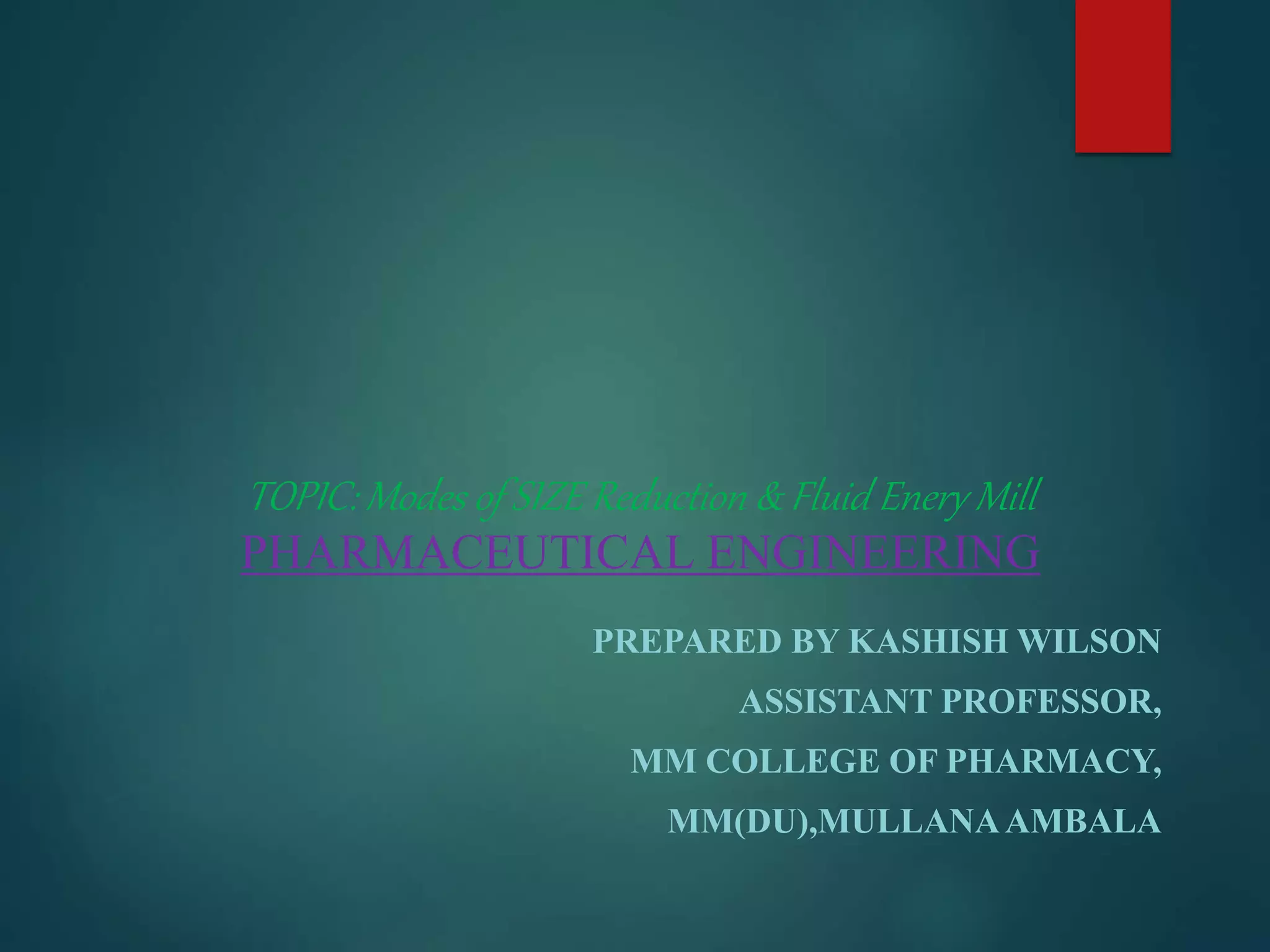 TOPIC: Modes of SIZE Reduction & Fluid Enery Mill
PHARMACEUTICAL ENGINEERING
PREPARED BY KASHISH WILSON
ASSISTANT PROFESSOR,
MM COLLEGE OF PHARMACY,
MM(DU),MULLANAAMBALA