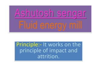 Ashutosh sengar
Fluid energy mill
Principle:- It works on the
principle of impact and
attrition.
 