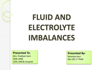 FLUID AND
ELECTROLYTE
IMBALANCES
Presented By-
Haranjan kaur
Msc (N) 1st YEAR
Presented To-
Mrs. Prabhjot Saini
HOD, MSN
CON, DMC& Hospital
 