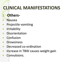 CLINICAL MANIFESTATIONS
3. Others-
 Nausea
 Projectile vomiting
 Irritability
 Disorientation
 Confusion
 Drowsiness
 Decreased co-ordination
 Increase in TBW causes weight gain
 Convulsions.
 