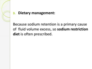 3. Dietary management:
Because sodium retention is a primary cause
of fluid volume excess, so sodium restriction
diet is often prescribed.
 