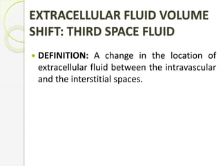 EXTRACELLULAR FLUID VOLUME
SHIFT: THIRD SPACE FLUID
 DEFINITION: A change in the location of
extracellular fluid between the intravascular
and the interstitial spaces.
 