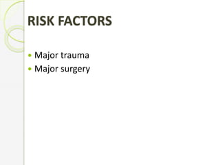 RISK FACTORS
 Major trauma
 Major surgery
 