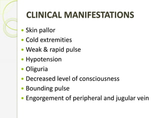 CLINICAL MANIFESTATIONS
 Skin pallor
 Cold extremities
 Weak & rapid pulse
 Hypotension
 Oliguria
 Decreased level of consciousness
 Bounding pulse
 Engorgement of peripheral and jugular vein
 