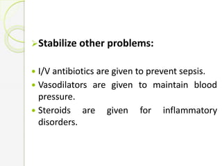 Stabilize other problems:
 I/V antibiotics are given to prevent sepsis.
 Vasodilators are given to maintain blood
pressure.
 Steroids are given for inflammatory
disorders.
 
