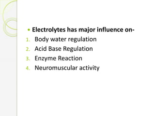  Electrolytes has major influence on-
1. Body water regulation
2. Acid Base Regulation
3. Enzyme Reaction
4. Neuromuscular activity
 