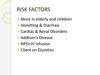 RISK FACTORS
 More in elderly and children
 Vomitting & Diarrhea
 Cardiac & Renal Disorders
 Addison’s Disease
 NPO+IV infusion
 Client on Diuretics
 