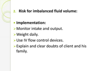 2. Risk for imbalanced fluid volume:
 Implementation:
Monitor intake and output.
Weight daily.
Use IV flow control devices.
Explain and clear doubts of client and his
family.
 