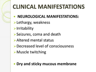 CLINICAL MANIFESTATIONS
 NEUROLOGICAL MANIFESTATIONS:
Lethargy, weakness
Irritability
Seizures, coma and death
Altered mental status
Decreased level of consciousness
Muscle twitching
 Dry and sticky mucous membrane
 