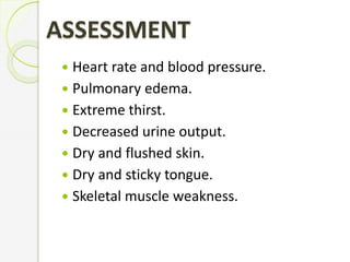 ASSESSMENT
 Heart rate and blood pressure.
 Pulmonary edema.
 Extreme thirst.
 Decreased urine output.
 Dry and flushed skin.
 Dry and sticky tongue.
 Skeletal muscle weakness.
 